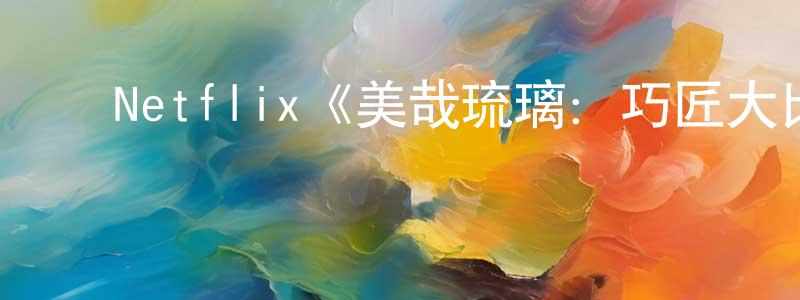 ﻿陈丹枫发布﻿Netflix《美哉琉璃：巧匠大比拼第一季》迅雷下载/在线观看/百度云-选秀/综艺-美剧天堂